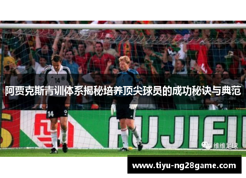 阿贾克斯青训体系揭秘培养顶尖球员的成功秘诀与典范 阿贾克斯青训体系揭秘培养顶尖球员的成功秘诀与典范