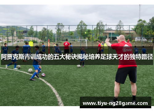 阿贾克斯青训成功的五大秘诀揭秘培养足球天才的独特路径 阿贾克斯青训成功的五大秘诀揭秘培养足球天才的独特路径